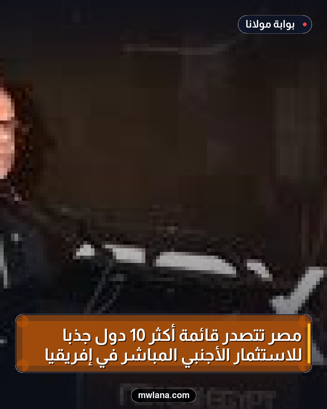 مصر تتصدر قائمة أكثر 10 دول جذبا للاستثمار الأجنبي المباشر في إفريقيا