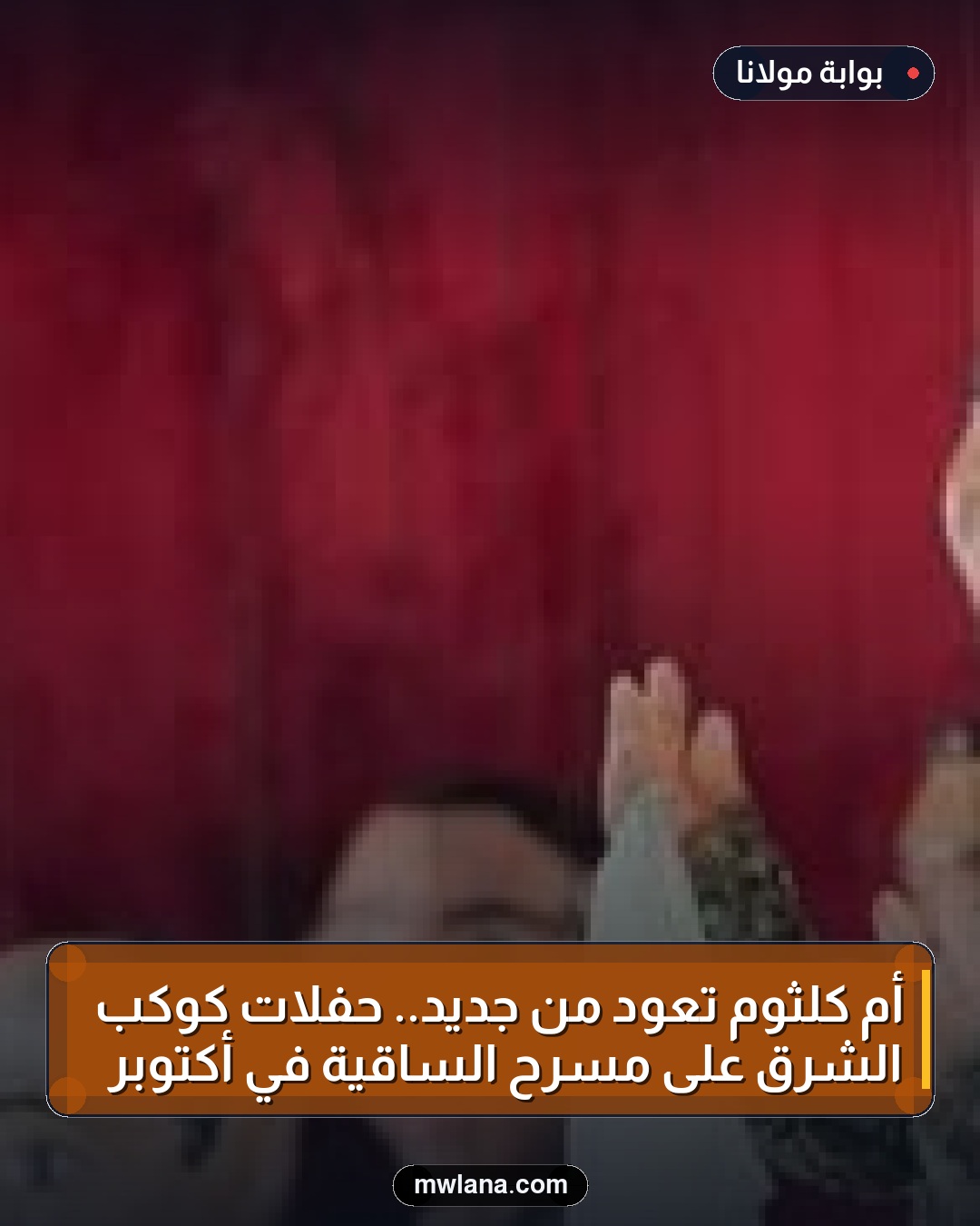 أم كلثوم تعود من جديد.. حفلات كوكب الشرق على مسرح الساقية في أكتوبر