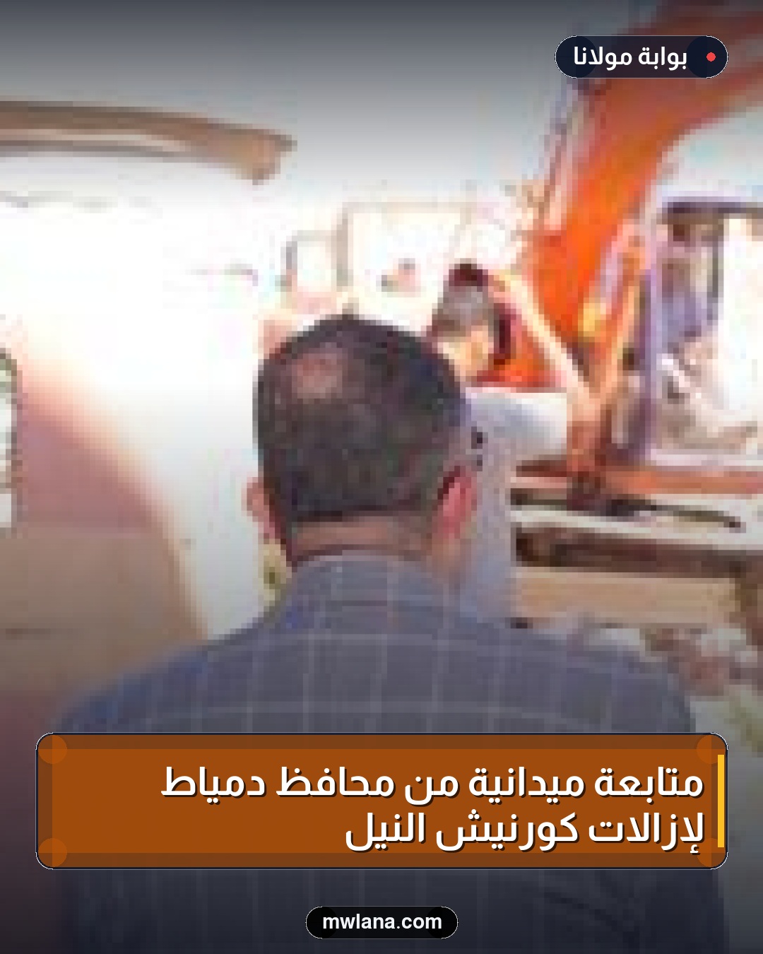متابعة ميدانية من محافظ دمياط لإزالات كورنيش النيل