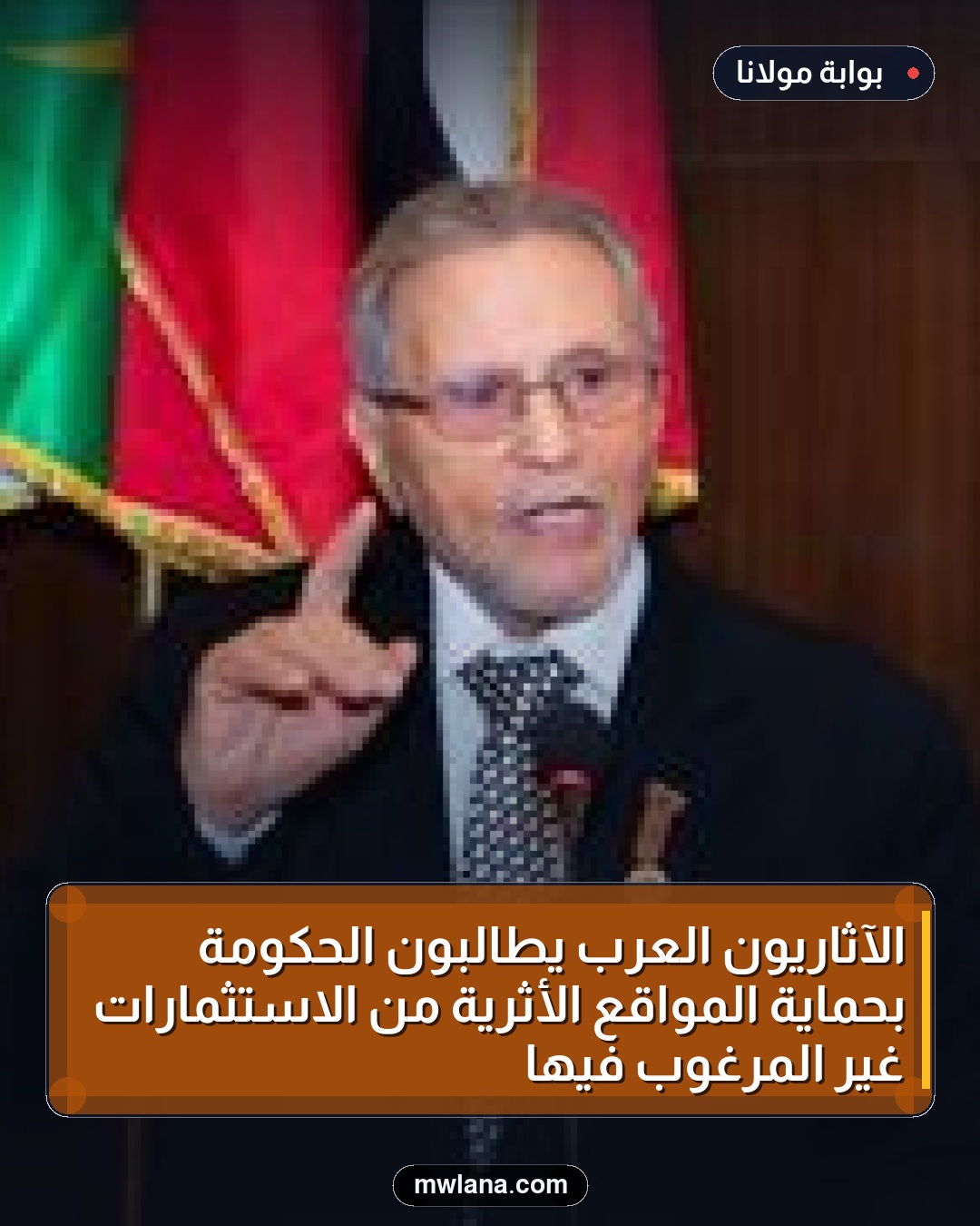 الآثاريون العرب يطالبون الحكومة بحماية المواقع الأثرية من الاستثمارات غير المرغوب فيها