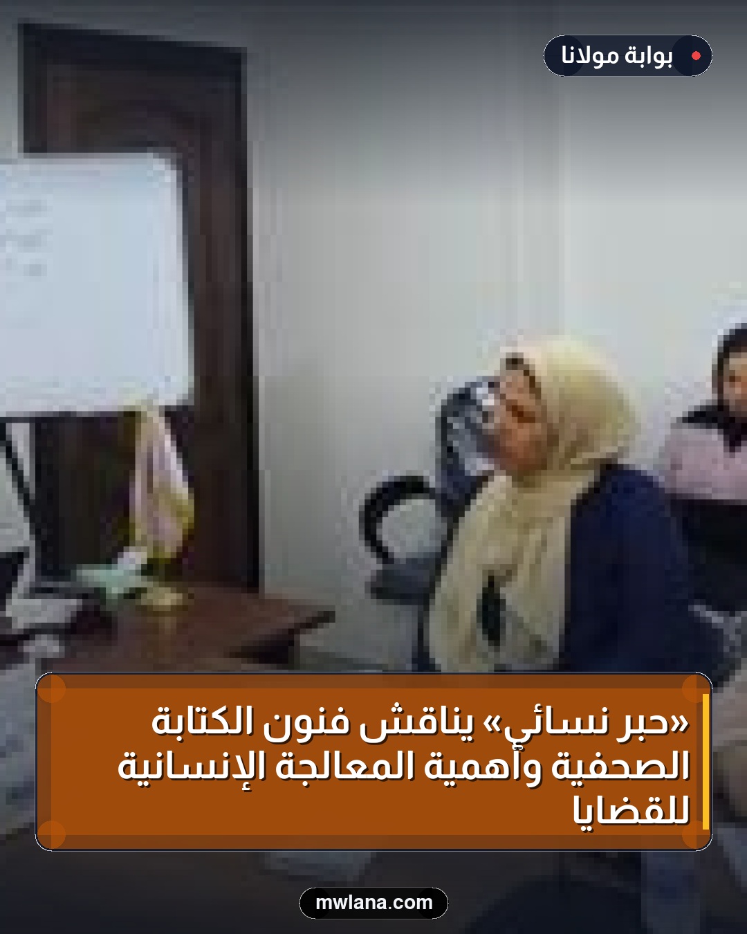 «حبر نسائي» يناقش فنون الكتابة الصحفية وأهمية المعالجة الإنسانية للقضايا