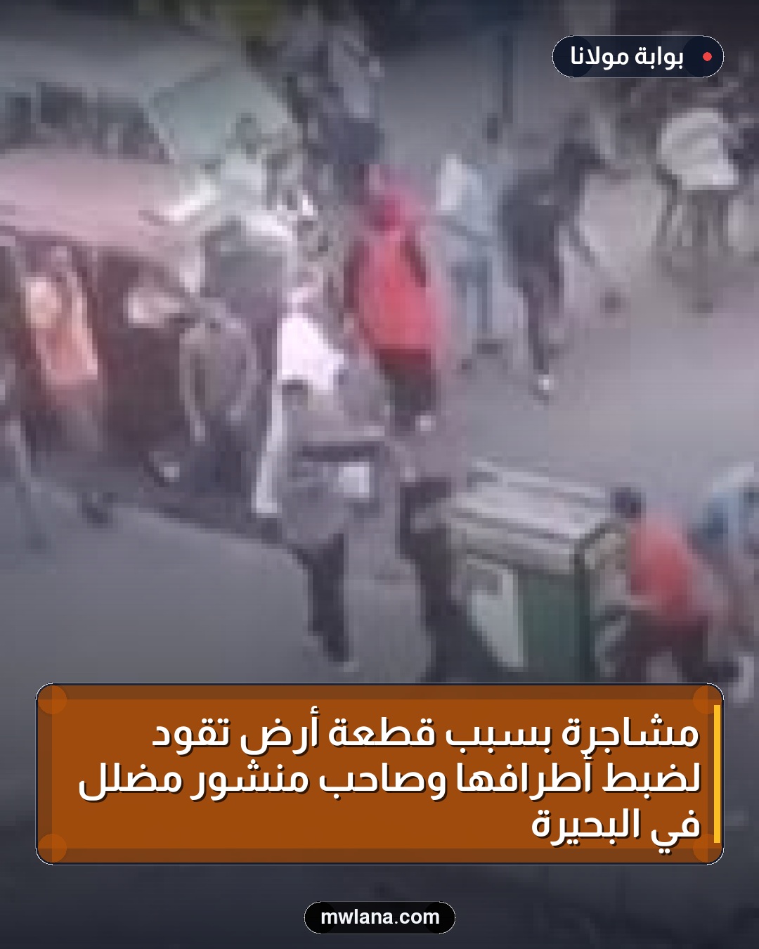 مشاجرة بسبب قطعة أرض تقود لضبط أطرافها وصاحب منشور مضلل في البحيرة