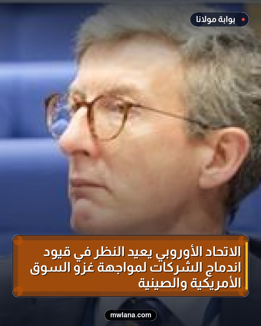 الاتحاد الأوروبي يعيد النظر في قيود اندماج الشركات لمواجهة غزو السوق الأمريكية والصينية