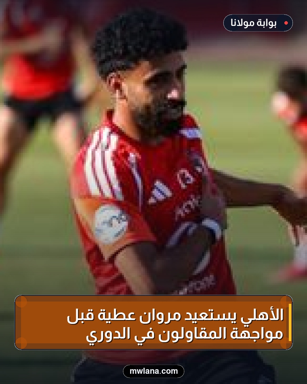 الأهلي يستعيد مروان عطية قبل مواجهة المقاولون في الدوري