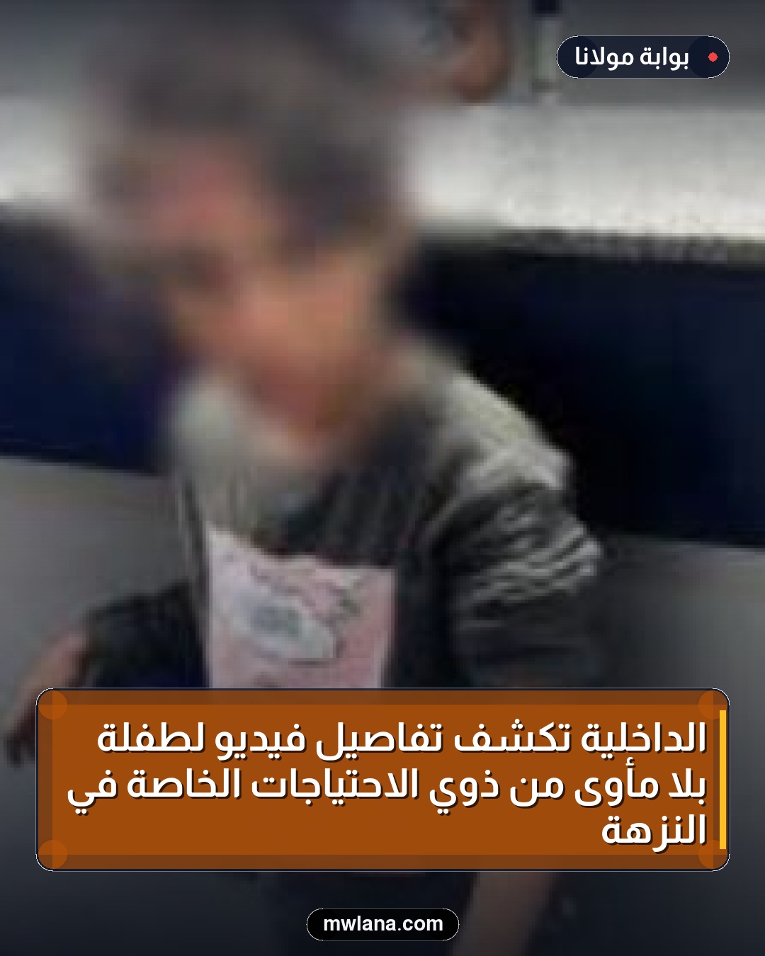 الداخلية تكشف تفاصيل فيديو لطفلة بلا مأوى من ذوي الاحتياجات الخاصة في النزهة