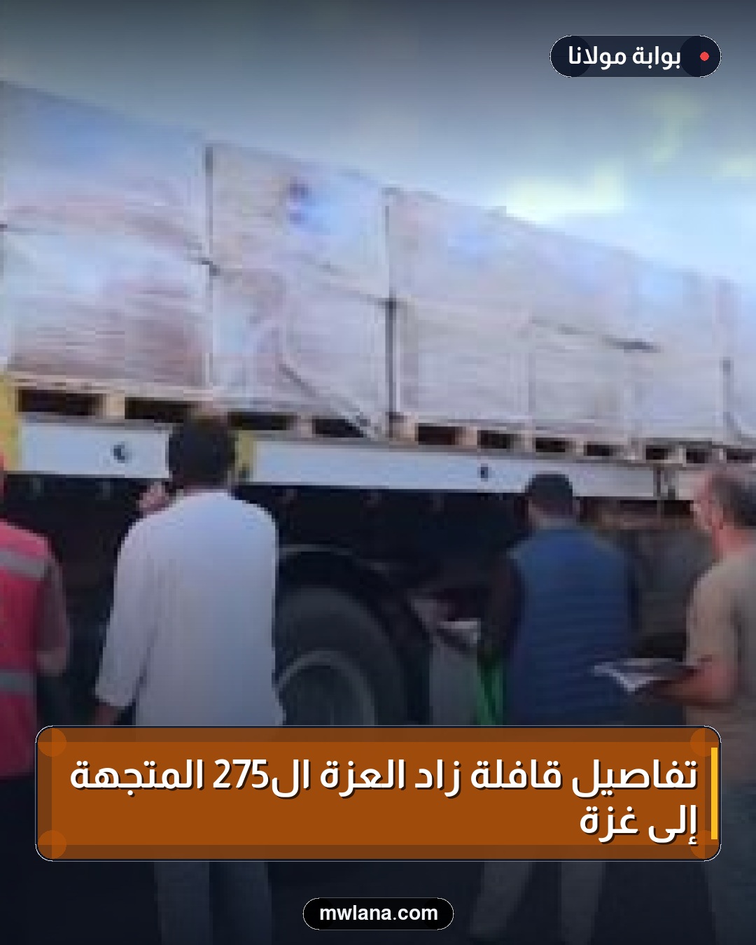 تفاصيل قافلة زاد العزة الـ275 المتجهة إلى غزة