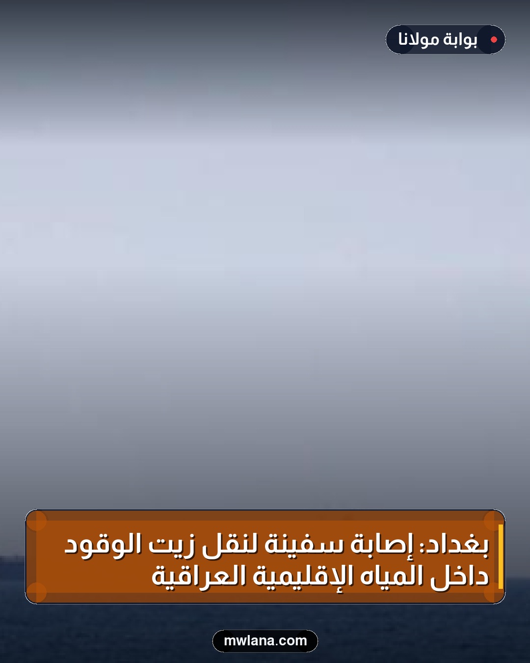 بغداد: إصابة سفينة لنقل زيت الوقود داخل المياه الإقليمية العراقية