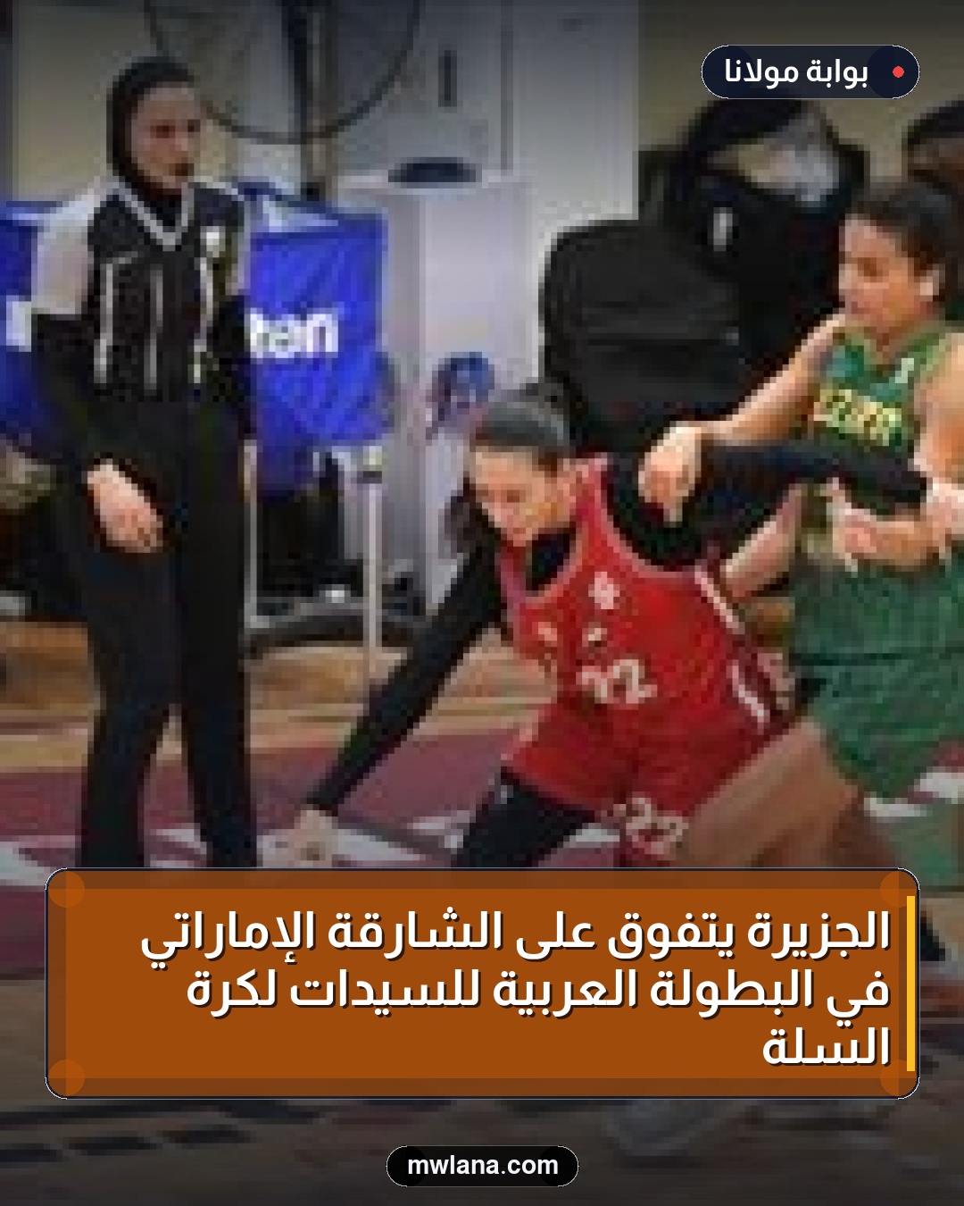 الجزيرة يتفوق على الشارقة الإماراتي في البطولة العربية للسيدات لكرة السلة