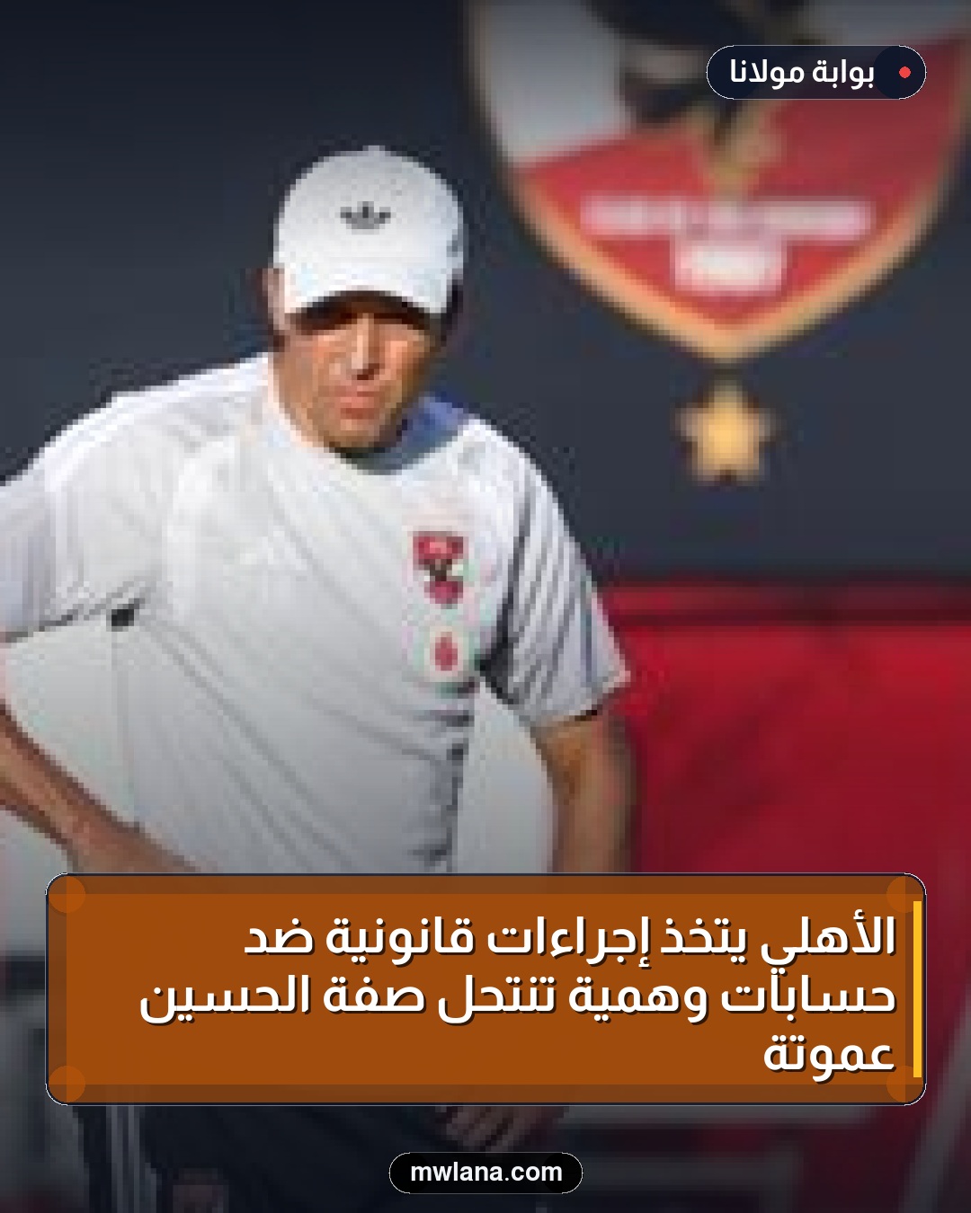 الأهلي يتخذ إجراءات قانونية ضد حسابات وهمية تنتحل صفة الحسين عموتة