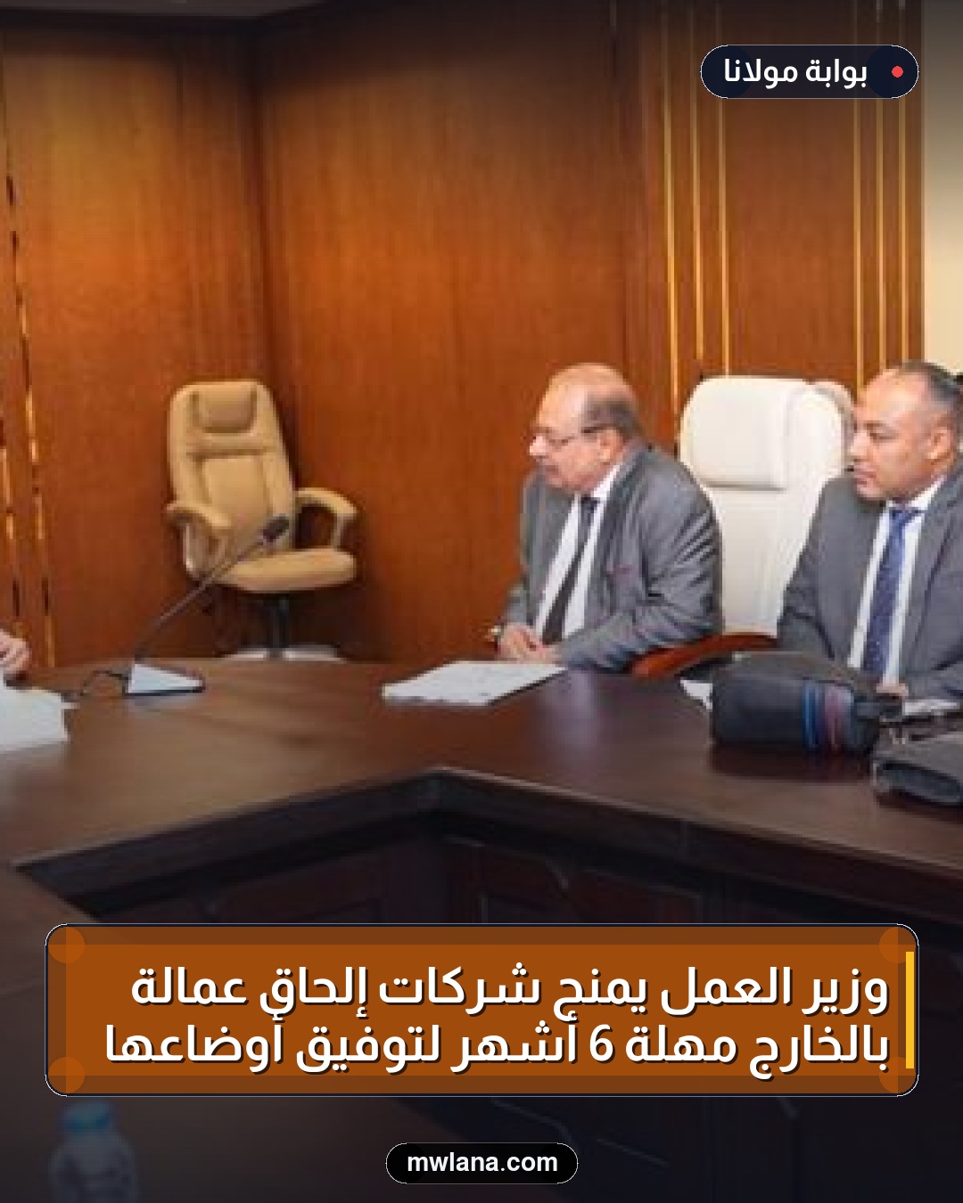 وزير العمل يمنح شركات إلحاق عمالة بالخارج مهلة 6 أشهر لتوفيق أوضاعها