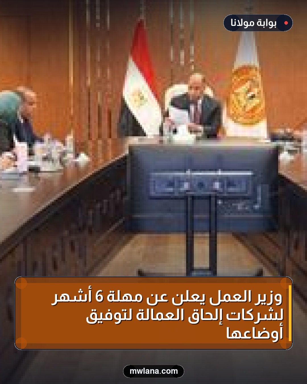 وزير العمل يعلن عن مهلة 6 أشهر لشركات إلحاق العمالة لتوفيق أوضاعها