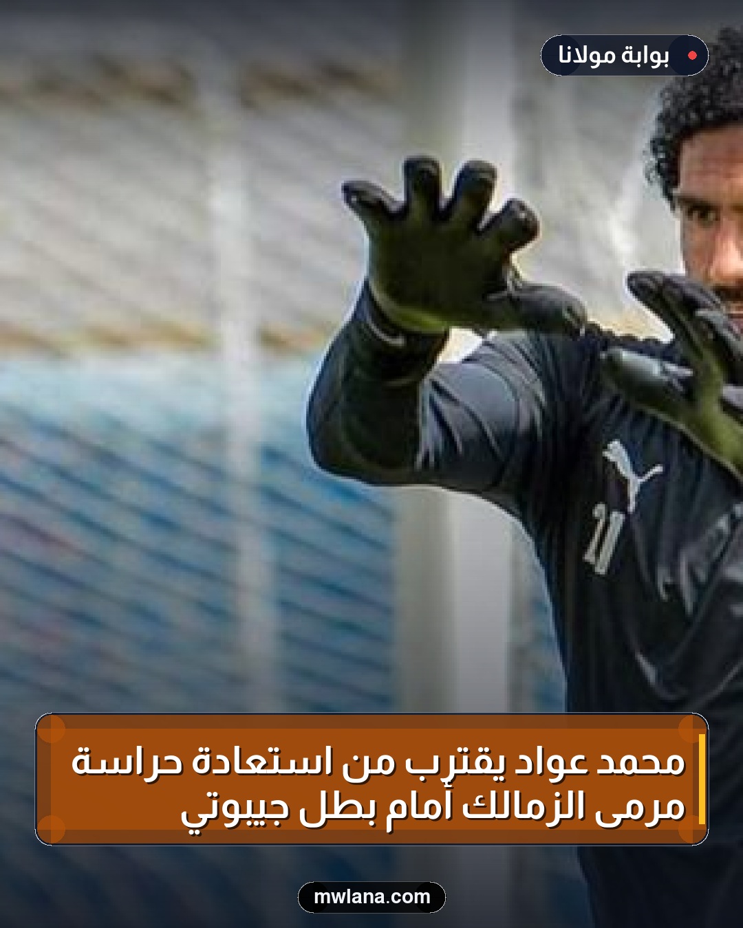 محمد عواد يقترب من استعادة حراسة مرمى الزمالك أمام بطل جيبوتي